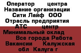 Оператор Call-центра › Название организации ­ Сити Лайф, ООО › Отрасль предприятия ­ АТС, call-центр › Минимальный оклад ­ 24 000 - Все города Работа » Вакансии   . Калужская обл.,Калуга г.